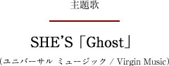 主題歌 SHE’S 「Ghost」（ユニバーサル ミュージック / Virgin Music）