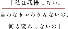 「私は我慢しない。言わなきゃわかんないの、何も変わらないの」