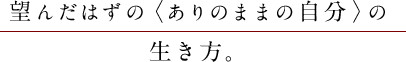 望んだはずの〈ありのままの自分〉の生き方。