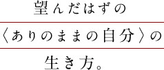 望んだはずの〈ありのままの自分〉の生き方。