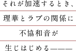 それが加速するとき、理華とラブの関係に不協和音が生じはじめる———