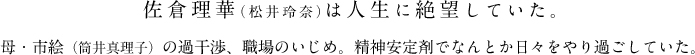 佐倉理華（松井玲奈）は人生に絶望していた。母・市絵（筒井真理子）の過干渉、職場のいじめ。精神安定剤でなんとか日々をやり過ごしていた。