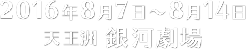 2016年8月7日～8月14日 天王洲 銀河劇場