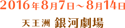 2016年8月7日~8月14日 天王洲 銀河劇場